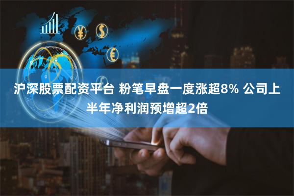 沪深股票配资平台 粉笔早盘一度涨超8% 公司上半年净利润预增超2倍