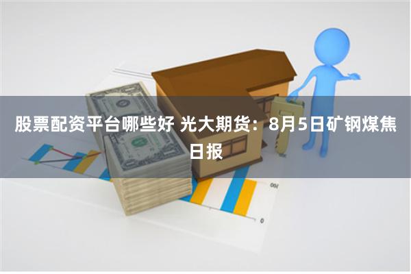 股票配资平台哪些好 光大期货：8月5日矿钢煤焦日报