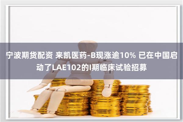 宁波期货配资 来凯医药-B现涨逾10% 已在中国启动了LAE102的I期临床试验招募