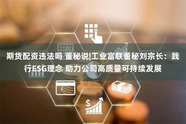 期货配资违法吗 董秘说|工业富联董秘刘宗长：践行ESG理念 助力公司高质量可持续发展