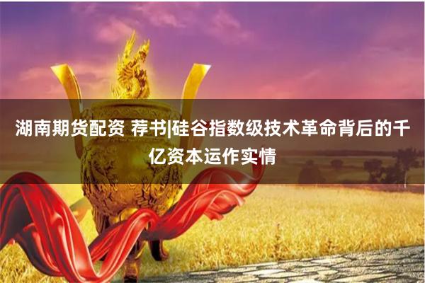 湖南期货配资 荐书|硅谷指数级技术革命背后的千亿资本运作实情