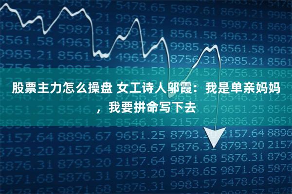 股票主力怎么操盘 女工诗人邬霞：我是单亲妈妈，我要拼命写下去