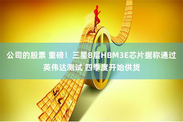 公司的股票 重磅！三星8层HBM3E芯片据称通过英伟达测试 四季度开始供货