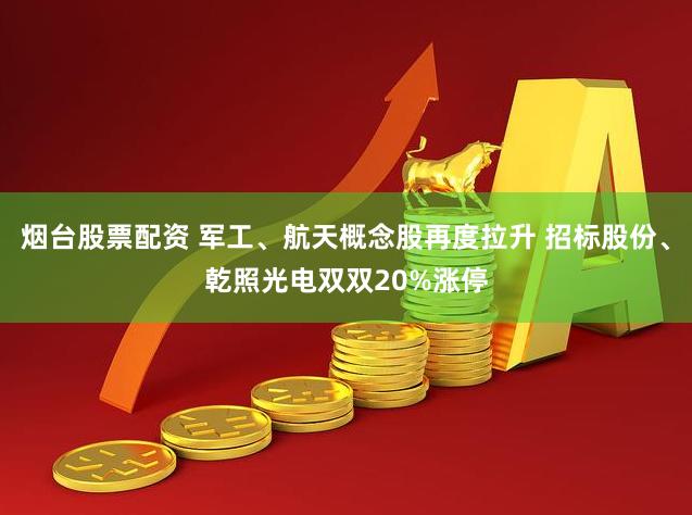 烟台股票配资 军工、航天概念股再度拉升 招标股份、乾照光电双双20%涨停