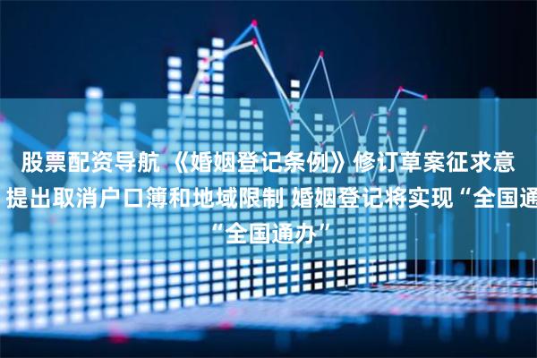 股票配资导航 《婚姻登记条例》修订草案征求意见，提出取消户口簿和地域限制 婚姻登记将实现“全国通办”