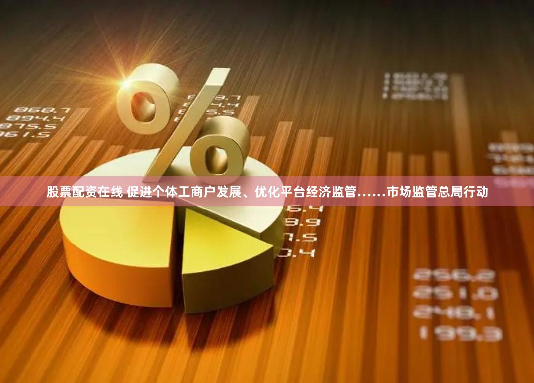 股票配资在线 促进个体工商户发展、优化平台经济监管……市场监管总局行动