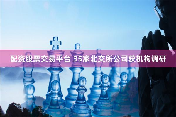 配资股票交易平台 35家北交所公司获机构调研