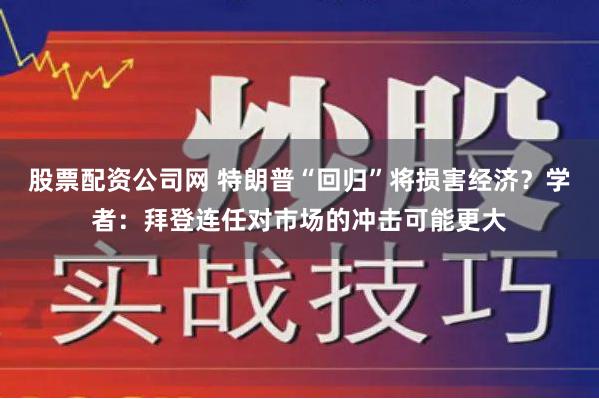 股票配资公司网 特朗普“回归”将损害经济？学者：拜登连任对市场的冲击可能更大