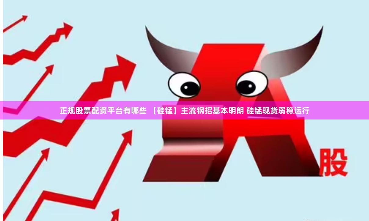 正规股票配资平台有哪些 【硅锰】主流钢招基本明朗 硅锰现货弱稳运行