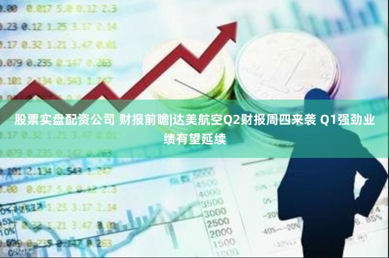 股票实盘配资公司 财报前瞻|达美航空Q2财报周四来袭 Q1强劲业绩有望延续