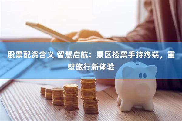 股票配资含义 智慧启航：景区检票手持终端，重塑旅行新体验