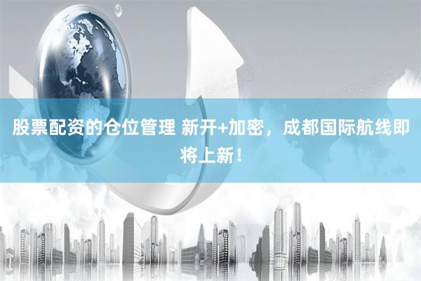 股票配资的仓位管理 新开+加密，成都国际航线即将上新！