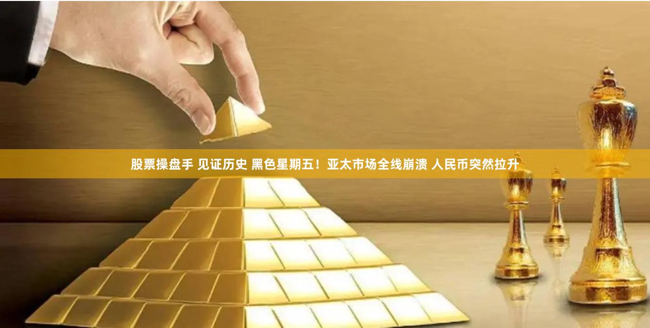 股票操盘手 见证历史 黑色星期五！亚太市场全线崩溃 人民币突然拉升