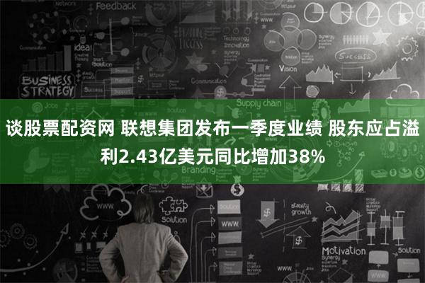 谈股票配资网 联想集团发布一季度业绩 股东应占溢利2.43亿美元同比增加38%