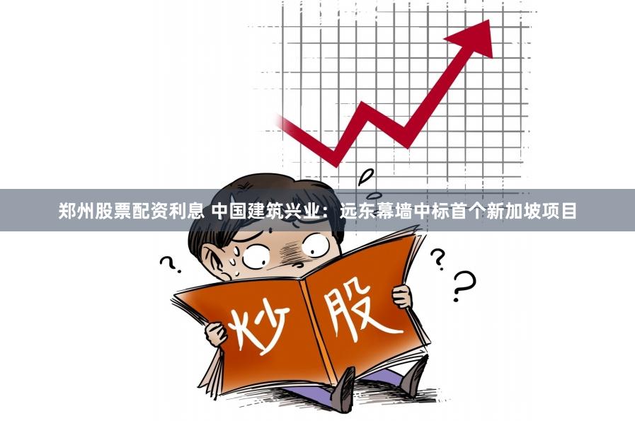 郑州股票配资利息 中国建筑兴业：远东幕墙中标首个新加坡项目