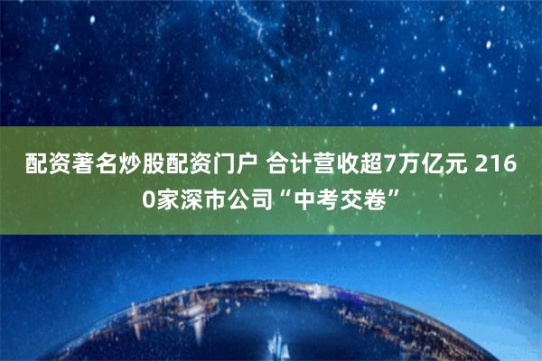 配资著名炒股配资门户 合计营收超7万亿元 2160家深市公司“中考交卷”