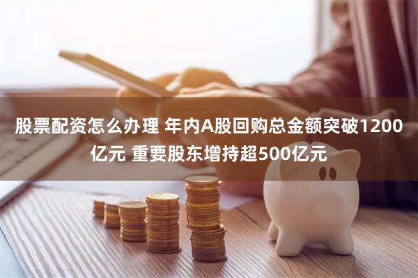 股票配资怎么办理 年内A股回购总金额突破1200亿元 重要股东增持超500亿元