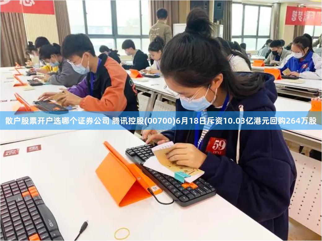 散户股票开户选哪个证券公司 腾讯控股(00700)6月18日斥资10.03亿港元回购264万股