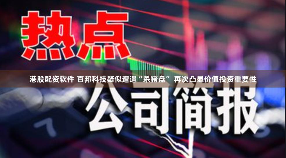 港股配资软件 百邦科技疑似遭遇“杀猪盘” 再次凸显价值投资重要性