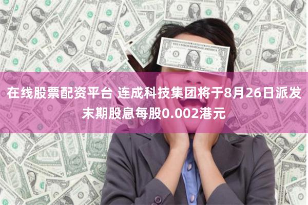 在线股票配资平台 连成科技集团将于8月26日派发末期股息每股0.002港元