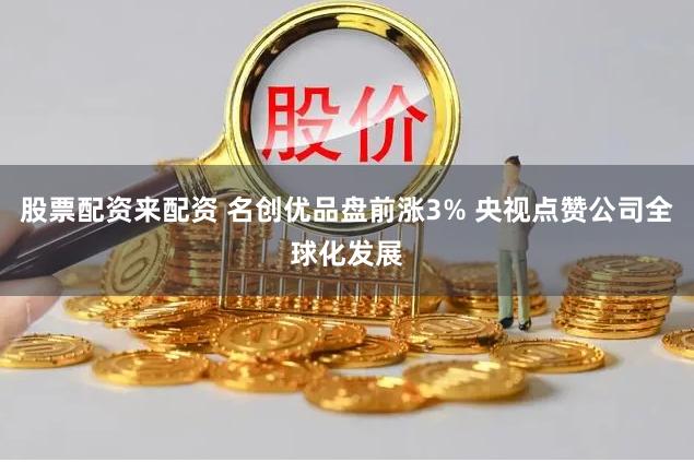 股票配资来配资 名创优品盘前涨3% 央视点赞公司全球化发展