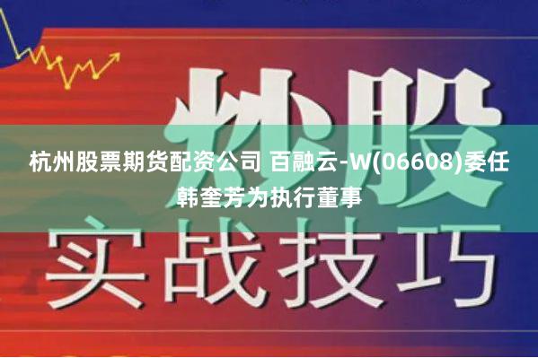 杭州股票期货配资公司 百融云-W(06608)委任韩奎芳为执行董事