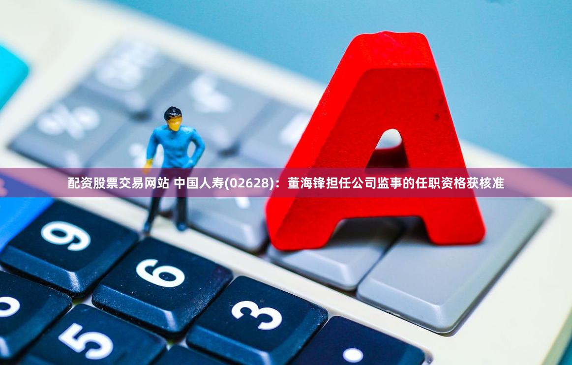 配资股票交易网站 中国人寿(02628)：董海锋担任公司监事的任职资格获核准