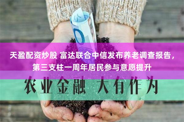 天盈配资炒股 富达联合中信发布养老调查报告，第三支柱一周年居民参与意愿提升