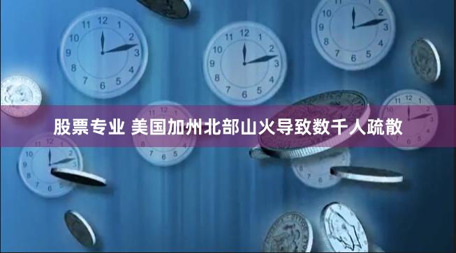 股票专业 美国加州北部山火导致数千人疏散