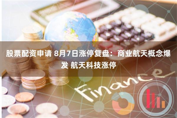 股票配资申请 8月7日涨停复盘：商业航天概念爆发 航天科技涨停