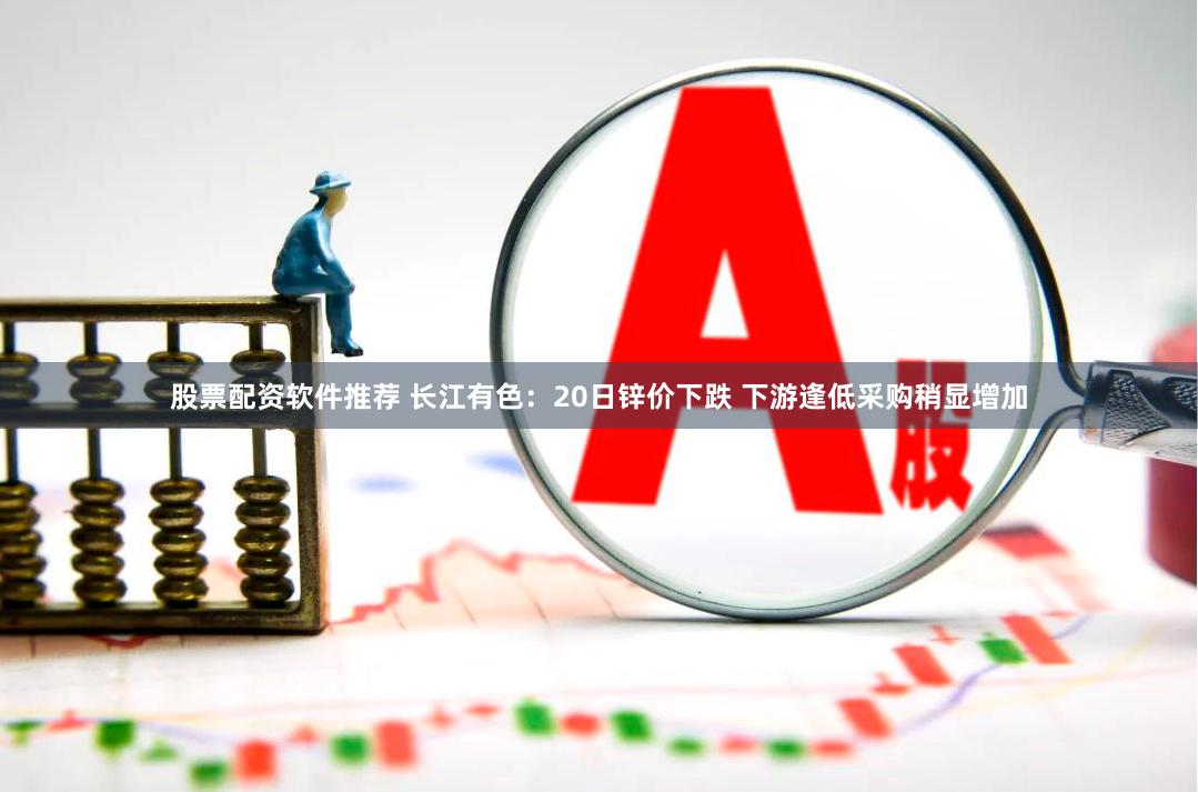股票配资软件推荐 长江有色：20日锌价下跌 下游逢低采购稍显增加