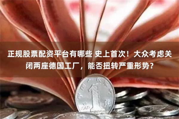 正规股票配资平台有哪些 史上首次！大众考虑关闭两座德国工厂，能否扭转严重形势？