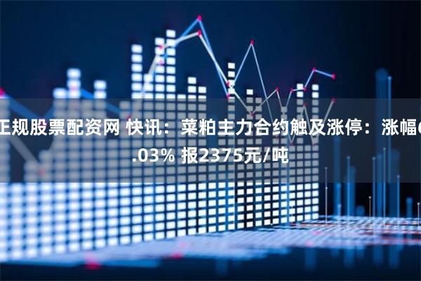 正规股票配资网 快讯：菜粕主力合约触及涨停：涨幅6.03% 报2375元/吨