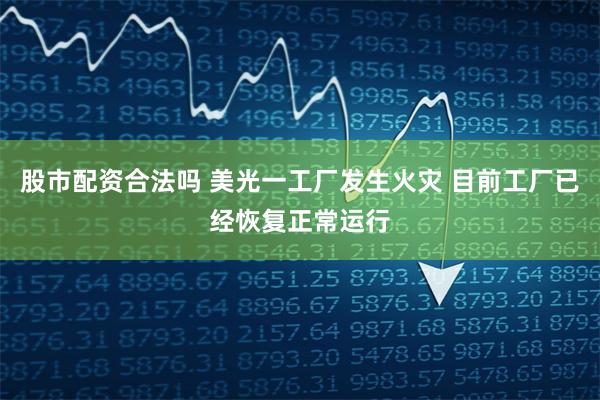 股市配资合法吗 美光一工厂发生火灾 目前工厂已经恢复正常运行