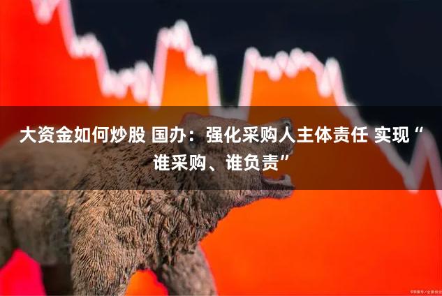 大资金如何炒股 国办：强化采购人主体责任 实现“谁采购、谁负责”