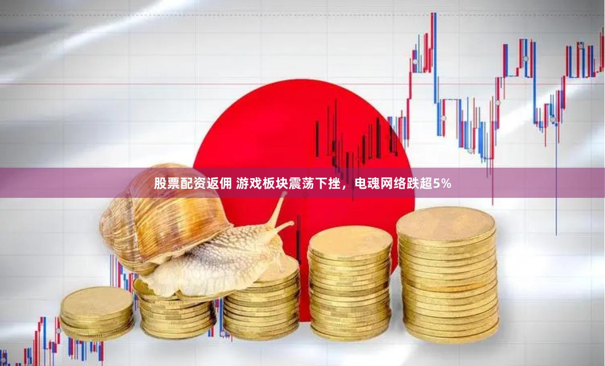 股票配资返佣 游戏板块震荡下挫，电魂网络跌超5%