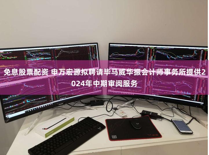 免息股票配资 申万宏源拟聘请毕马威华振会计师事务所提供2024年中期审阅服务