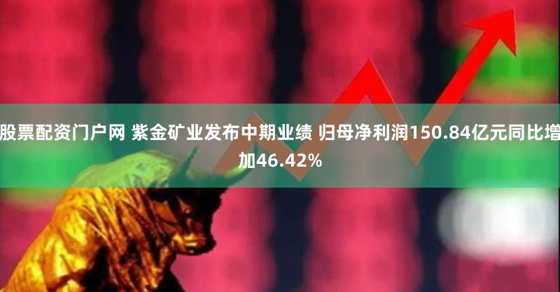 股票配资门户网 紫金矿业发布中期业绩 归母净利润150.84亿元同比增加46.42%