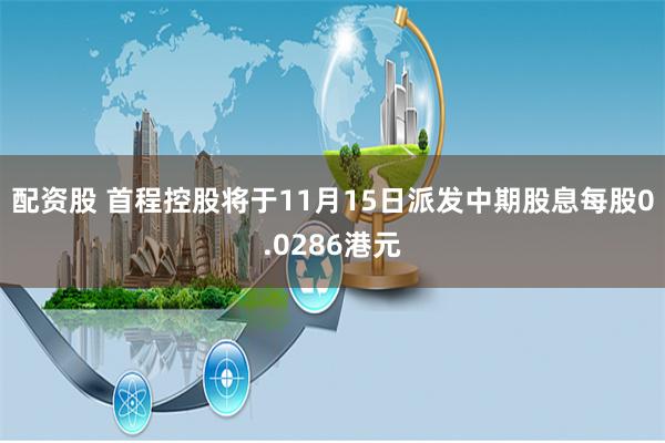 配资股 首程控股将于11月15日派发中期股息每股0.0286港元