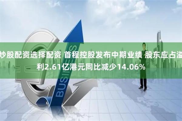 炒股配资选择配资 首程控股发布中期业绩 股东应占溢利2.61亿港元同比减少14.06%
