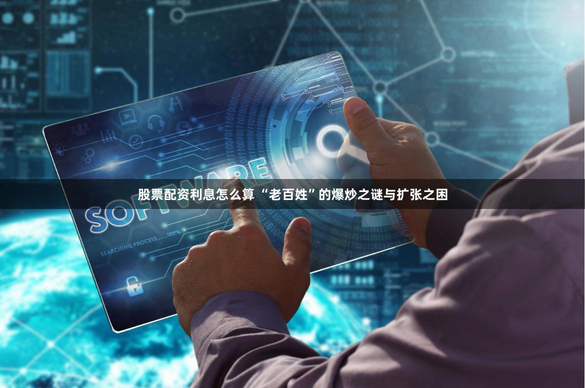 股票配资利息怎么算 “老百姓”的爆炒之谜与扩张之困