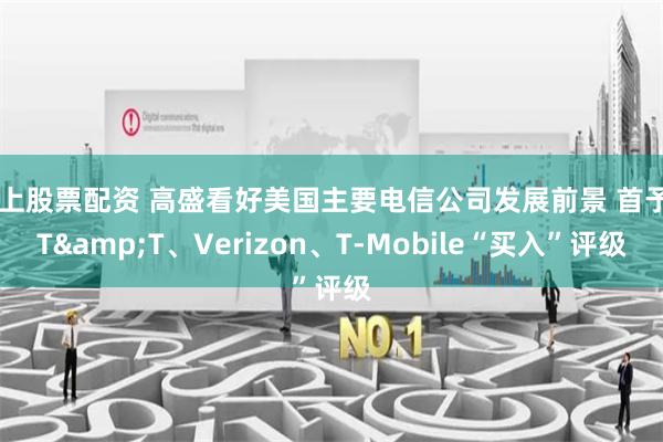 线上股票配资 高盛看好美国主要电信公司发展前景 首予AT&T、Verizon、T-Mobile“买入”评级