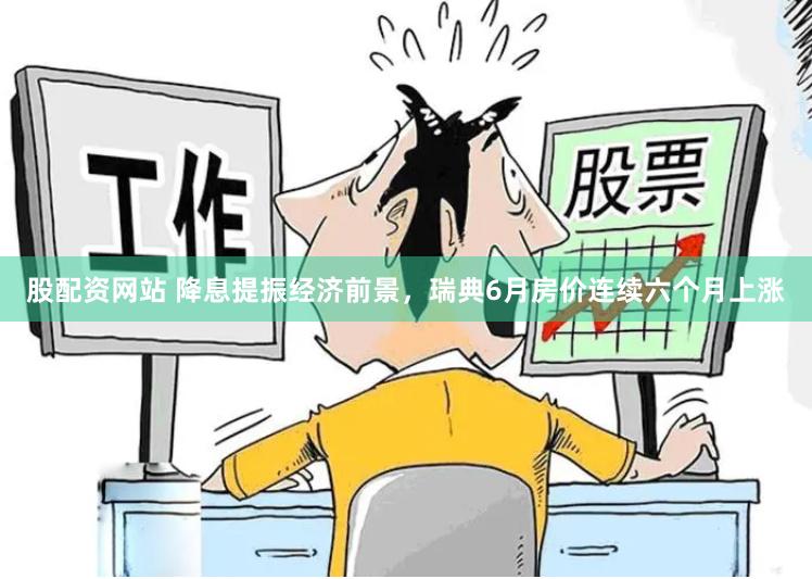 股配资网站 降息提振经济前景，瑞典6月房价连续六个月上涨