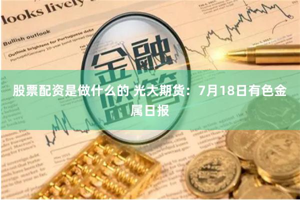股票配资是做什么的 光大期货：7月18日有色金属日报
