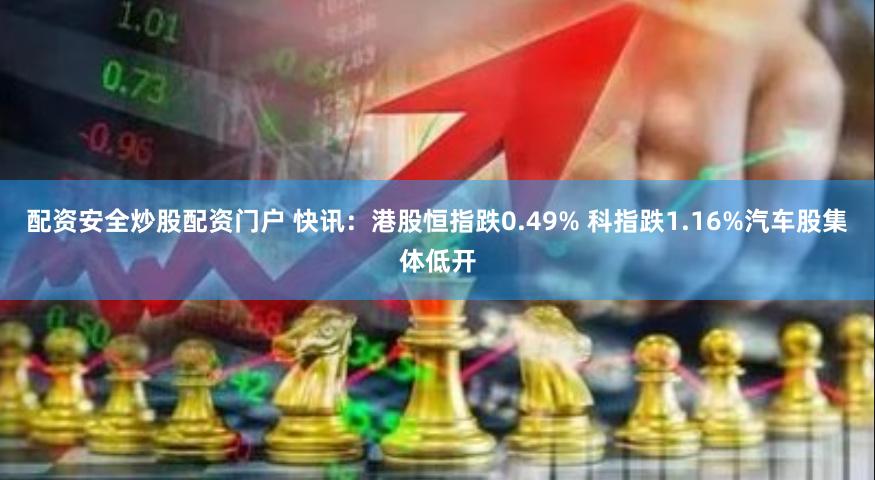 配资安全炒股配资门户 快讯：港股恒指跌0.49% 科指跌1.16%汽车股集体低开