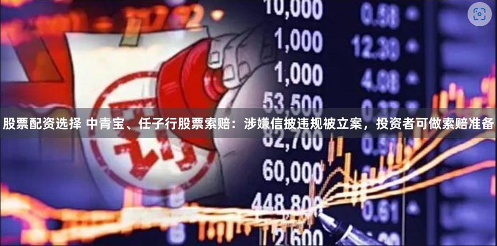 股票配资选择 中青宝、任子行股票索赔：涉嫌信披违规被立案，投资者可做索赔准备