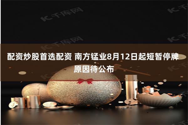 配资炒股首选配资 南方锰业8月12日起短暂停牌 原因待公布