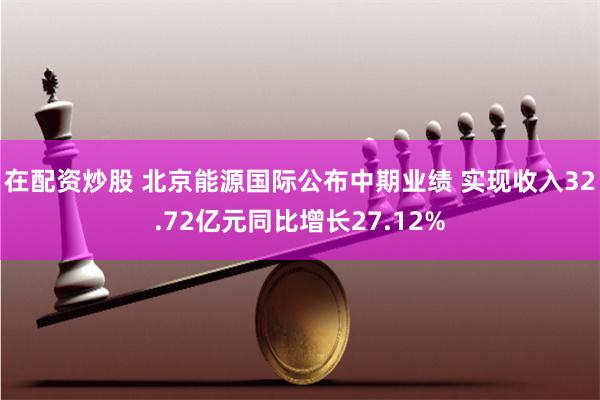 在配资炒股 北京能源国际公布中期业绩 实现收入32.72亿元同比增长27.12%
