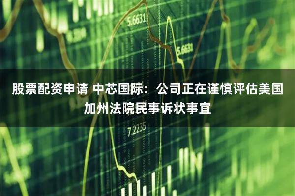 股票配资申请 中芯国际：公司正在谨慎评估美国加州法院民事诉状事宜