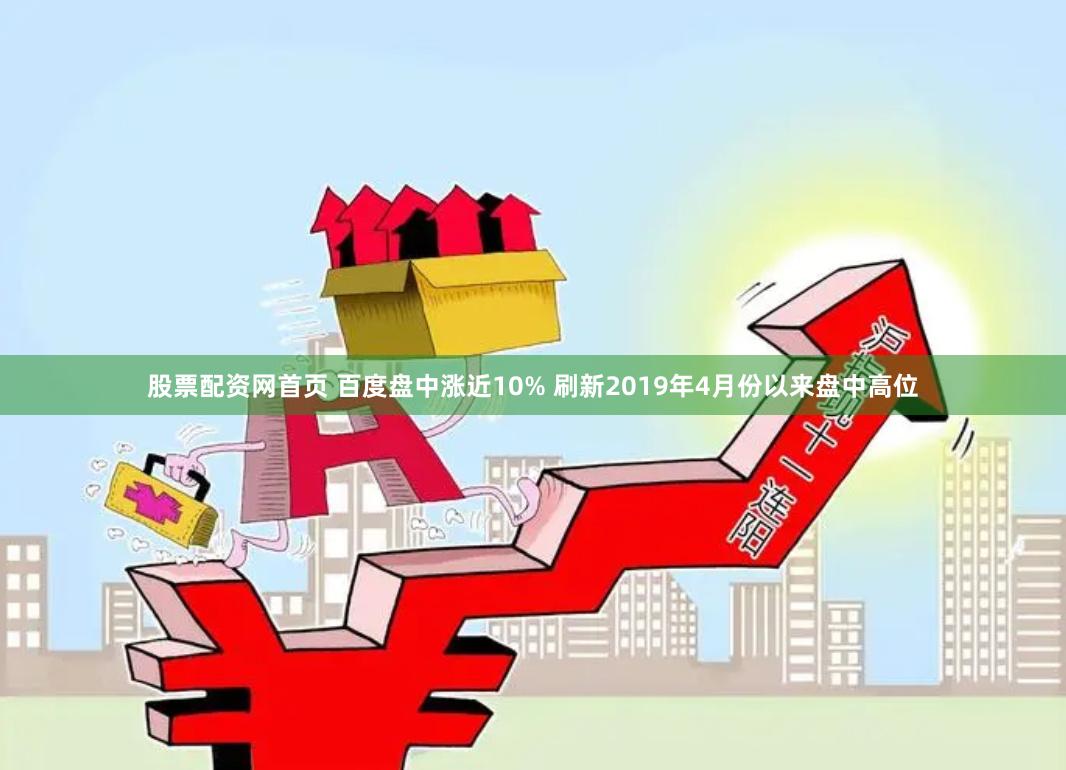 股票配资网首页 百度盘中涨近10% 刷新2019年4月份以来盘中高位